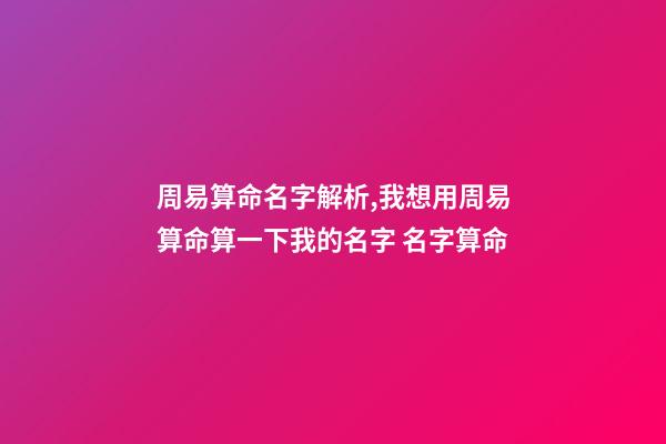 周易算命名字解析,我想用周易算命算一下我的名字 名字算命-第1張-觀點-玄機派